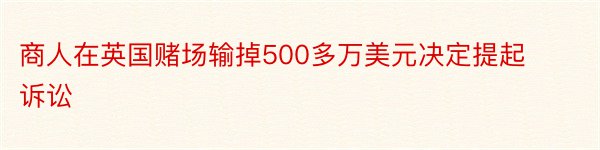 商人在英国赌场输掉500多万美元决定提起诉讼