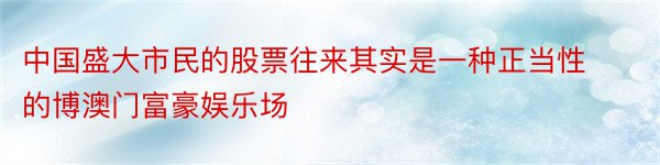 中国盛大市民的股票往来其实是一种正当性的博澳门富豪娱乐场