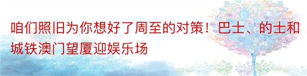 咱们照旧为你想好了周至的对策！巴士、的士和城铁澳门望厦迎娱乐场