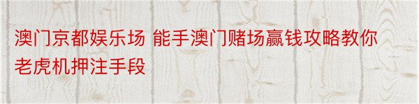 澳门京都娱乐场 能手澳门赌场赢钱攻略教你老虎机押注手段