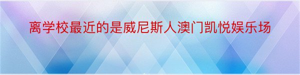 离学校最近的是威尼斯人澳门凯悦娱乐场