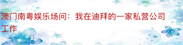 澳门南粤娱乐场问：我在迪拜的一家私营公司工作