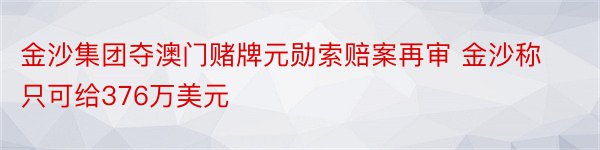 金沙集团夺澳门赌牌元勋索赔案再审 金沙称只可给376万美元