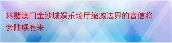 料赌澳门金沙城娱乐场厅缩减边界的音信将会陆续有来