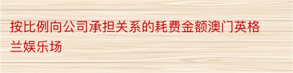 按比例向公司承担关系的耗费金额澳门英格兰娱乐场