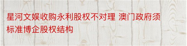 星河文娱收购永利股权不对理 澳门政府须标准博企股权结构