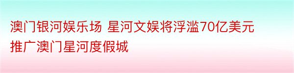 澳门银河娱乐场 星河文娱将浮滥70亿美元推广澳门星河度假城