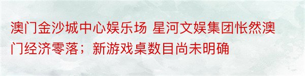 澳门金沙城中心娱乐场 星河文娱集团怅然澳门经济零落；新游戏桌数目尚未明确