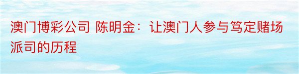 澳门博彩公司 陈明金：让澳门人参与笃定赌场派司的历程