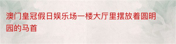 澳门皇冠假日娱乐场一楼大厅里摆放着圆明园的马首