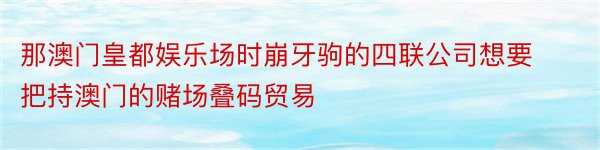 那澳门皇都娱乐场时崩牙驹的四联公司想要把持澳门的赌场叠码贸易