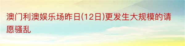 澳门利澳娱乐场昨日(12日)更发生大规模的请愿骚乱