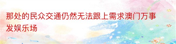 那处的民众交通仍然无法跟上需求澳门万事发娱乐场