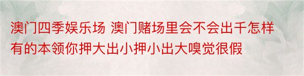 澳门四季娱乐场 澳门赌场里会不会出千怎样有的本领你押大出小押小出大嗅觉很假