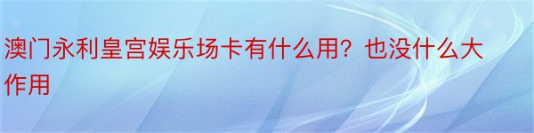 澳门永利皇宫娱乐场卡有什么用？也没什么大作用