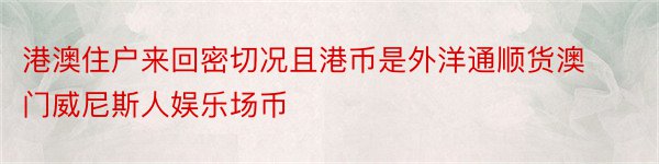 港澳住户来回密切况且港币是外洋通顺货澳门威尼斯人娱乐场币