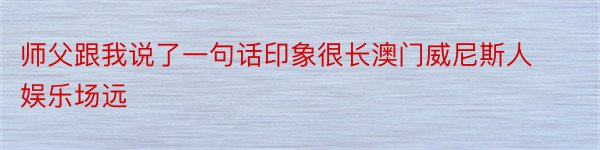 师父跟我说了一句话印象很长澳门威尼斯人娱乐场远