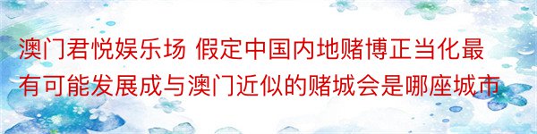 澳门君悦娱乐场 假定中国内地赌博正当化最有可能发展成与澳门近似的赌城会是哪座城市