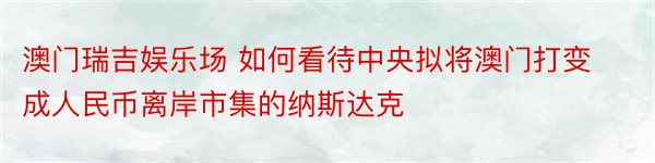 澳门瑞吉娱乐场 如何看待中央拟将澳门打变成人民币离岸市集的纳斯达克