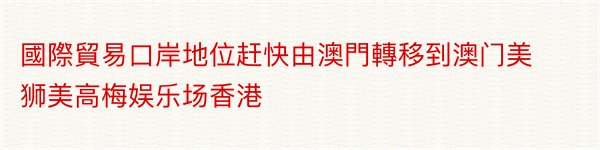 國際貿易口岸地位赶快由澳門轉移到澳门美狮美高梅娱乐场香港