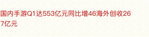 国内手游Q1达553亿元同比增46海外创收267亿元