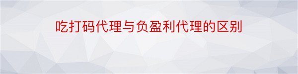 吃打码代理与负盈利代理的区别