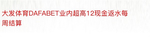 大发体育DAFABET业内超高12现金返水每周结算