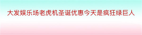 大发娱乐场老虎机圣诞优惠今天是疯狂绿巨人