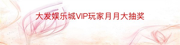 大发娱乐城VIP玩家月月大抽奖