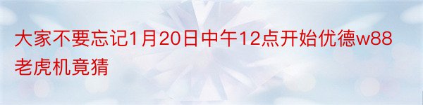 大家不要忘记1月20日中午12点开始优德w88老虎机竟猜