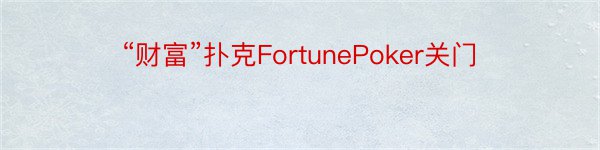 “财富”扑克FortunePoker关门