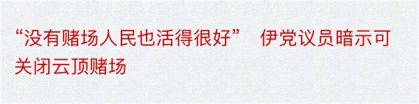 “没有赌场人民也活得很好”　伊党议员暗示可关闭云顶赌场