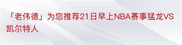 「老伟德」为您推荐21日早上NBA赛事猛龙VS凯尔特人