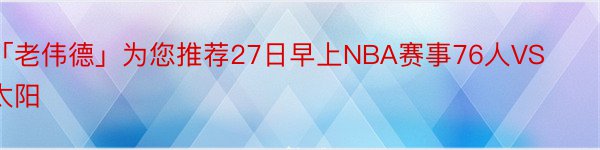 「老伟德」为您推荐27日早上NBA赛事76人VS太阳