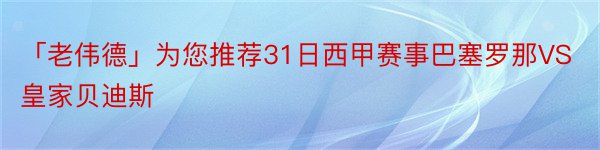 「老伟德」为您推荐31日西甲赛事巴塞罗那VS皇家贝迪斯