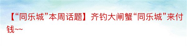 【“同乐城”本周话题】齐钓大闸蟹“同乐城”来付钱~~