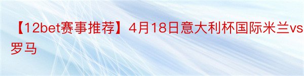 【12bet赛事推荐】4月18日意大利杯国际米兰vs罗马