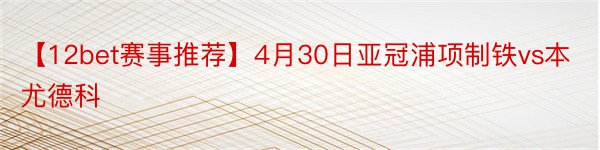 【12bet赛事推荐】4月30日亚冠浦项制铁vs本尤德科