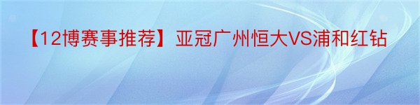 【12博赛事推荐】亚冠广州恒大VS浦和红钻