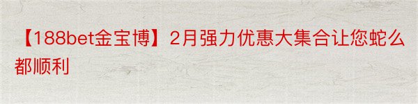 【188bet金宝博】2月强力优惠大集合让您蛇么都顺利