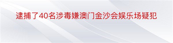 逮捕了40名涉毒嫌澳门金沙会娱乐场疑犯