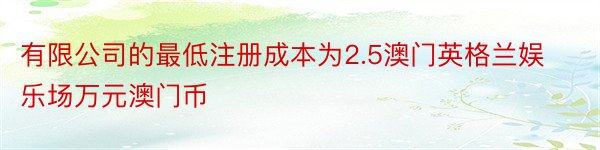 有限公司的最低注册成本为2.5澳门英格兰娱乐场万元澳门币