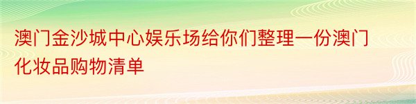 澳门金沙城中心娱乐场给你们整理一份澳门化妆品购物清单