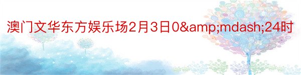 澳门文华东方娱乐场2月3日0&mdash;24时