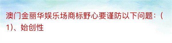 澳门金丽华娱乐场商标野心要谨防以下问题：(1)、始创性