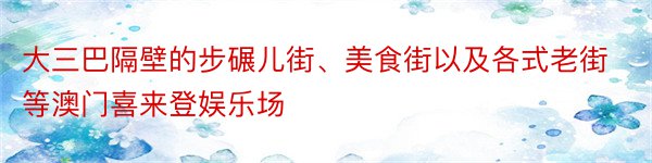 大三巴隔壁的步碾儿街、美食街以及各式老街等澳门喜来登娱乐场