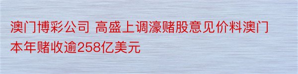 澳门博彩公司 高盛上调濠赌股意见价料澳门本年赌收逾258亿美元