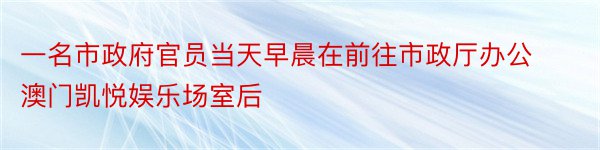 一名市政府官员当天早晨在前往市政厅办公澳门凯悦娱乐场室后