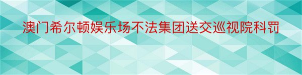 澳门希尔顿娱乐场不法集团送交巡视院科罚