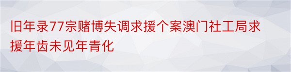 旧年录77宗赌博失调求援个案澳门社工局求援年齿未见年青化